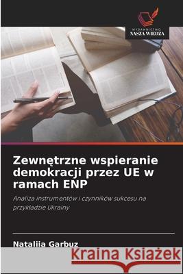 Zewnetrzne wspieranie demokracji przez UE w ramach ENP Garbuz, Nataliia 9786209169359 Wydawnictwo Nasza Wiedza