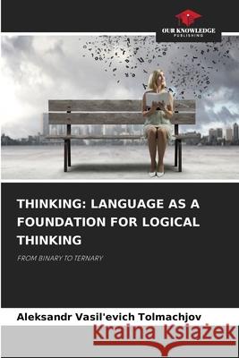 THINKING: LANGUAGE AS A FOUNDATION FOR LOGICAL THINKING Tolmachjov, Aleksandr Vasil'evich 9786209169700