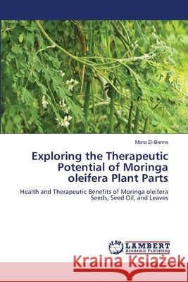 Exploring the Therapeutic Potential of Moringa oleifera Plant Parts El-Banna, Mona 9786209178184 LAP Lambert Academic Publishing