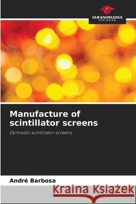 Manufacture of scintillator screens Barbosa, André 9786209201240 Our Knowledge Publishing