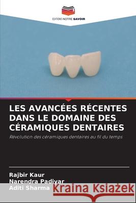 Les Avanc?es R?centes Dans Le Domaine Des C?ramiques Dentaires Rajbir Kaur Narendra Padiyar Aditi Sharma 9786209202117