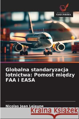 Globalna standaryzacja lotnictwa: Pomost między FAA i EASA Nicolas Jean LeJeune 9786209204265