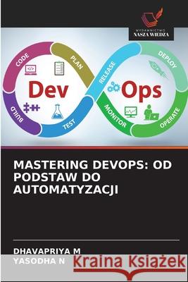 MASTERING DEVOPS: OD PODSTAW DO AUTOMATYZACJI M, DHAVAPRIYA, N, YASODHA 9786209210778 Wydawnictwo Nasza Wiedza