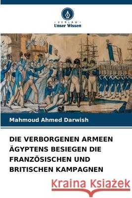 Die Verborgenen Armeen ?gyptens Besiegen Die Franz?sischen Und Britischen Kampagnen Mahmoud Ahmed Darwish 9786209212543