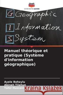 Manuel théorique et pratique (Système d'information géographique) Behaylu, Ayele, Tilahun, Abineh, Hussain, Tahir 9786209216824