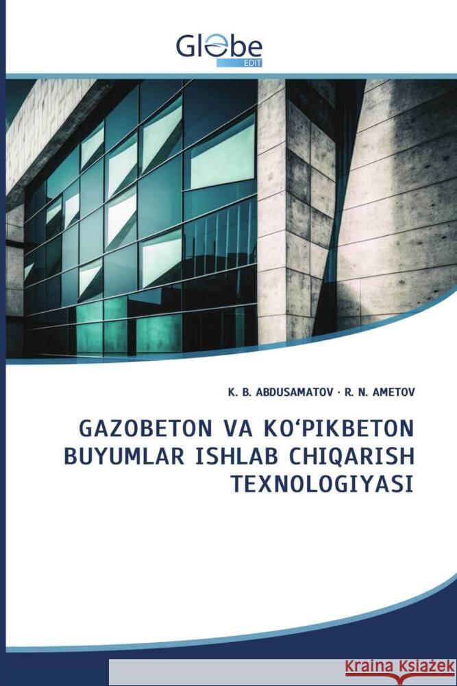 GAZOBETON VA KO'PIKBETON BUYUMLAR ISHLAB CHIQARISH TEXNOLOGIYASI ABDUSAMATOV, K. B., AMETOV, R. N. 9786209222368 GlobeEdit