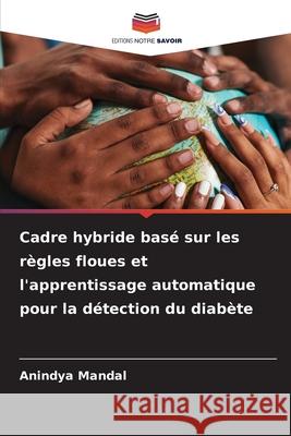 Cadre hybride bas? sur les r?gles floues et l'apprentissage automatique pour la d?tection du diab?te Anindya Mandal 9786209227493