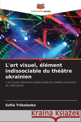 L'art visuel, élément indissociable du théâtre ukrainien Trikolenko, Sofia 9786209227516 Editions Notre Savoir