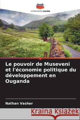 Le pouvoir de Museveni et l'?conomie politique du d?veloppement en Ouganda Nathan Vasher 9786209232657 Editions Notre Savoir