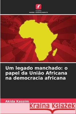 Um legado manchado: o papel da União Africana na democracia africana Kassim, Akida 9786209233319