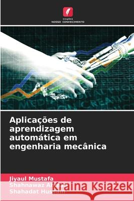 Aplicações de aprendizagem automática em engenharia mecânica Mustafa, Jiyaul, AHMAD, SHAHNAWAZ, Hussain, Shahadat 9786209234071