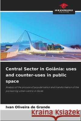 Central Sector in Goi?nia: uses and counter-uses in public space Ivan Oliveira de Grande 9786209240362 Our Knowledge Publishing