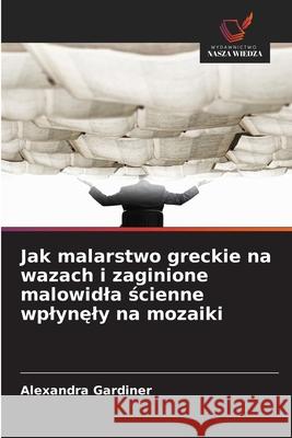 Jak malarstwo greckie na wazach i zaginione malowidla scienne wplynely na mozaiki Gardiner, Alexandra 9786209246715 Wydawnictwo Nasza Wiedza