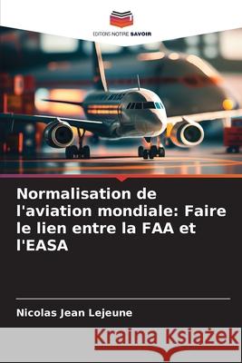 Normalisation de l'aviation mondiale: Faire le lien entre la FAA et l'EASA Nicolas Jean LeJeune 9786209247774
