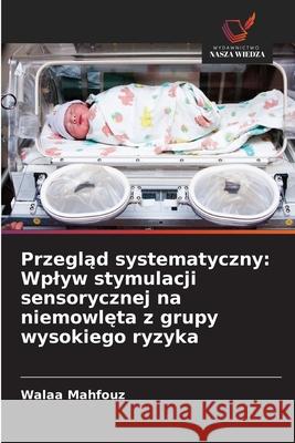 Przegląd systematyczny: Wplyw stymulacji sensorycznej na niemowlęta z grupy wysokiego ryzyka Walaa Mahfouz 9786209254765