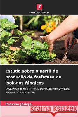 Estudo sobre o perfil de produção de fosfatase de isolados fúngicos Jadeja, Pravina 9786209255779