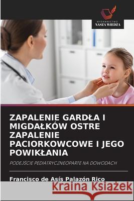 ZAPALENIE GARDLA I MIGDALKÓW OSTRE ZAPALENIE PACIORKOWCOWE I JEGO POWIKLANIA Palazón Rico, Francisco de Asís 9786209256141