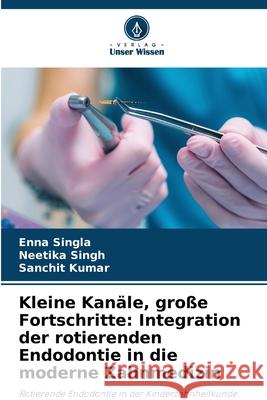 Kleine Kan?le, gro?e Fortschritte: Integration der rotierenden Endodontie in die moderne Zahnmedizin Enna Singla Neetika Singh Sanchit Kumar 9786209256363 Verlag Unser Wissen
