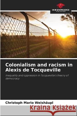 Colonialism and racism in Alexis de Tocqueville Christoph Mario Weish?upl 9786209258015 Our Knowledge Publishing