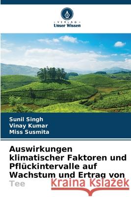 Auswirkungen klimatischer Faktoren und Pflückintervalle auf Wachstum und Ertrag von Tee Singh, Sunil, Kumar, Vinay, Susmita, Miss 9786209258589 Verlag Unser Wissen