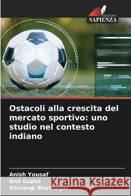 Ostacoli alla crescita del mercato sportivo: uno studio nel contesto indiano Anish Yousaf Anil Gupta Shivangi Bhatnagar 9786209263156 Edizioni Sapienza