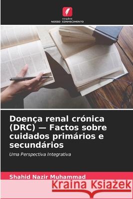 Doen?a renal cr?nica (DRC) - Factos sobre cuidados prim?rios e secund?rios Shahid Nazir Muhammad 9786209266997