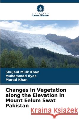 Changes in Vegetation along the Elevation in Mount Eelum Swat Pakistan Khan, Shujaul Mulk, Ilyas, Muhammad, Khan, Murad 9786209267789