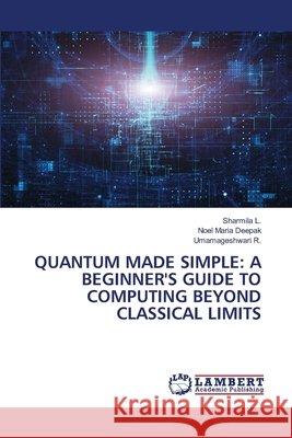 QUANTUM MADE SIMPLE: A BEGINNER'S GUIDE TO COMPUTING BEYOND CLASSICAL LIMITS L., Sharmila, Deepak, Noel Maria, R., Umamageshwari 9786209268021 LAP Lambert Academic Publishing