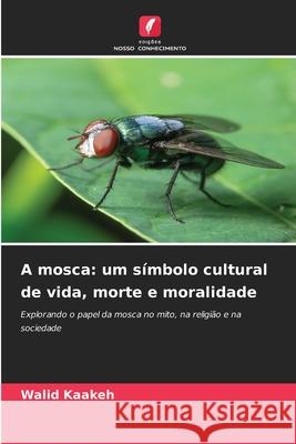 A mosca: um s?mbolo cultural de vida, morte e moralidade Walid Kaakeh 9786209270260 Edicoes Nosso Conhecimento