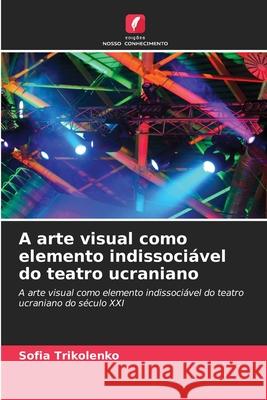 A arte visual como elemento indissociável do teatro ucraniano Trikolenko, Sofia 9786209274053 Edições Nosso Conhecimento