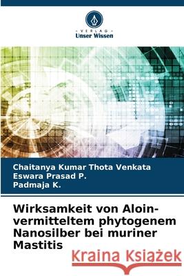 Wirksamkeit von Aloin-vermitteltem phytogenem Nanosilber bei muriner Mastitis Thota Venkata, Chaitanya Kumar, P., Eswara Prasad, K., Padmaja 9786209274244