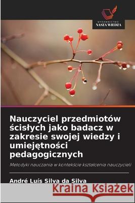 Nauczyciel przedmiotów scislych jako badacz w zakresie swojej wiedzy i umiejetnosci pedagogicznych Silva da Silva, André Luís 9786209278174