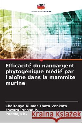 Efficacité du nanoargent phytogénique médié par l'aloïne dans la mammite murine Thota Venkata, Chaitanya Kumar, P., Eswara Prasad, K., Padmaja 9786209279362