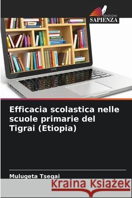 Efficacia scolastica nelle scuole primarie del Tigrai (Etiopia) Tsegai, Mulugeta 9786209279690 Edizioni Sapienza