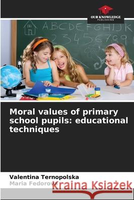 Moral values of primary school pupils: educational techniques Ternopolska, Valentina, Fedorova, Maria 9786209282966