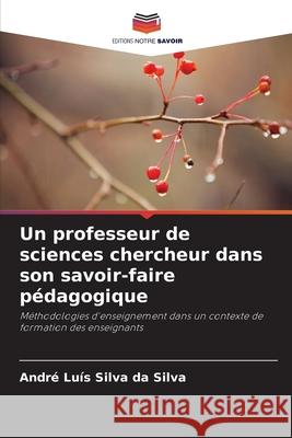Un professeur de sciences chercheur dans son savoir-faire pédagogique Silva da Silva, André Luís 9786209283291