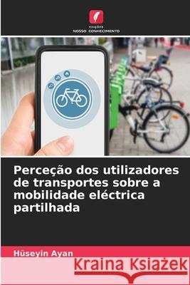 Perceção dos utilizadores de transportes sobre a mobilidade eléctrica partilhada Ayan, Hüseyin 9786209284748