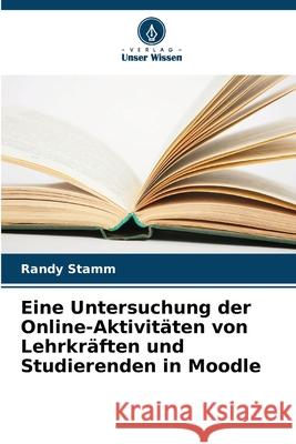 Eine Untersuchung der Online-Aktivit?ten von Lehrkr?ften und Studierenden in Moodle Randy Stamm 9786209284977