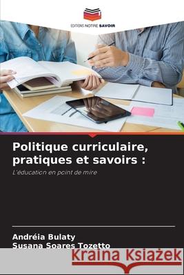Politique curriculaire, pratiques et savoirs : Bulaty, Andréia, Tozetto, Susana Soares 9786209287350 Editions Notre Savoir