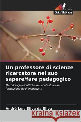 Un professore di scienze ricercatore nel suo sapere/fare pedagogico Silva da Silva, André Luís 9786209288418