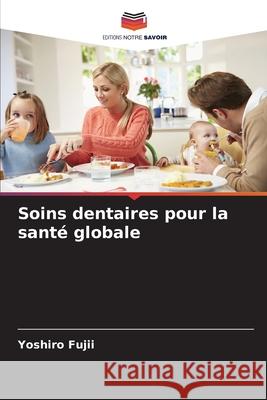 Soins dentaires pour la sant? globale Yoshiro Fujii 9786209290022 Editions Notre Savoir