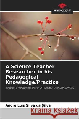 A Science Teacher Researcher in his Pedagogical Knowledge/Practice Silva da Silva, André Luís 9786209290978