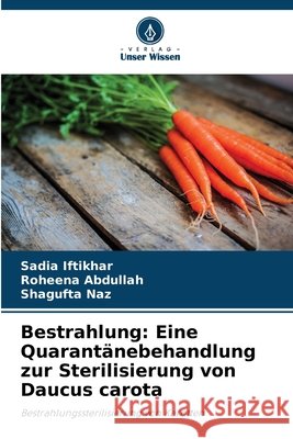 Bestrahlung: Eine Quarantänebehandlung zur Sterilisierung von Daucus carota Iftikhar, Sadia, Abdullah, Roheena, Naz, Shagufta 9786209293566 Verlag Unser Wissen