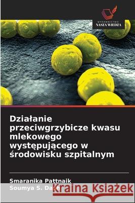 Dzialanie przeciwgrzybicze kwasu mlekowego wystepujacego w srodowisku szpitalnym Pattnaik, Smaranika, S. Dash, Soumya 9786209298103