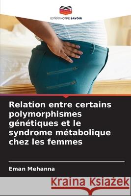 Relation entre certains polymorphismes génétiques et le syndrome métabolique chez les femmes Mehanna, Eman 9786209298417 Editions Notre Savoir
