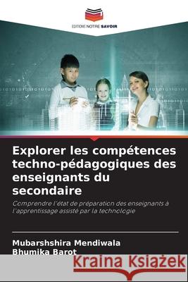 Explorer les comp?tences techno-p?dagogiques des enseignants du secondaire Mubarshshira Mendiwala Bhumika Barot 9786209301094