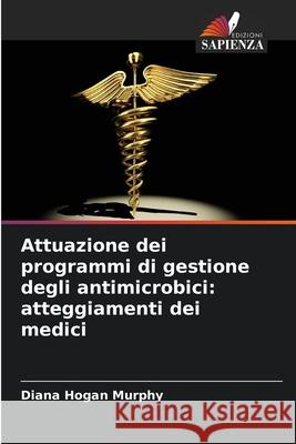 Attuazione dei programmi di gestione degli antimicrobici: atteggiamenti dei medici Hogan Murphy, Diana 9786209301902