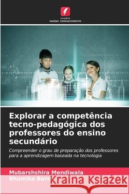 Explorar a compet?ncia tecno-pedag?gica dos professores do ensino secund?rio Mubarshshira Mendiwala Bhumika Barot 9786209306211