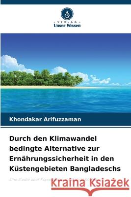 Durch den Klimawandel bedingte Alternative zur Ern?hrungssicherheit in den K?stengebieten Bangladeschs Khondakar Arifuzzaman 9786209306372