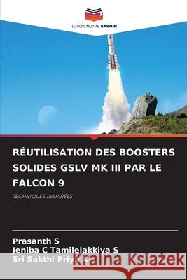 RÉUTILISATION DES BOOSTERS SOLIDES GSLV MK III PAR LE FALCON 9 S, Prasanth, Tamilelakkiya S, Jeniba C, K, Sri Sakthi Priya 9786209307225 Editions Notre Savoir